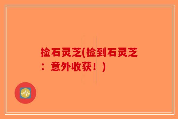 捡石灵芝(捡到石灵芝：意外收获！)