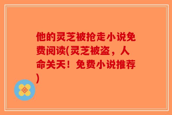 他的灵芝被抢走小说免费阅读(灵芝被盗，人命关天！免费小说推荐)