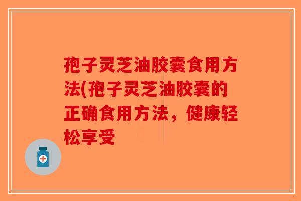 孢子灵芝油胶囊食用方法(孢子灵芝油胶囊的正确食用方法，健康轻松享受