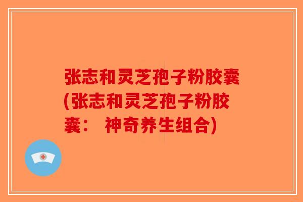 张志和灵芝孢子粉胶囊(张志和灵芝孢子粉胶囊: 神奇养生组合) 张志和灵芝孢子粉胶囊(张志和灵芝孢子粉胶囊: 神奇养生组合)