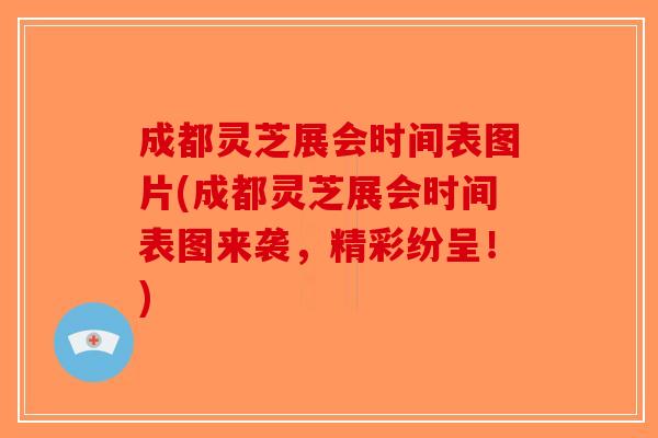 成都灵芝展会时间表图片(成都灵芝展会时间表图来袭，精彩纷呈！)