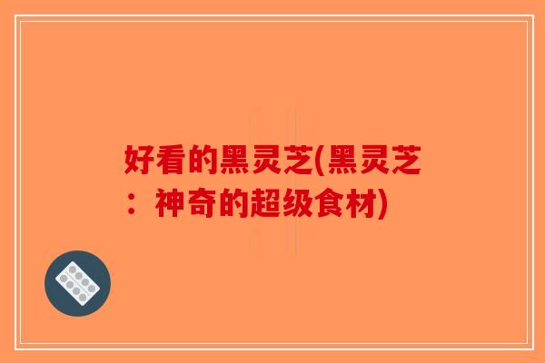 好看的黑灵芝(黑灵芝：神奇的超级食材)