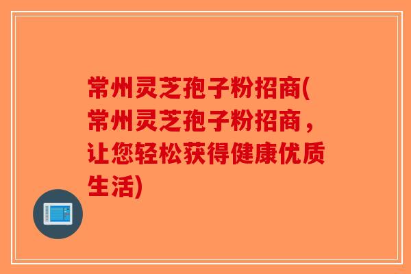 常州灵芝孢子粉招商(常州灵芝孢子粉招商，让您轻松获得健康优质生活)