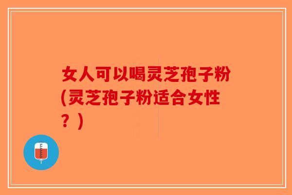女人可以喝灵芝孢子粉(灵芝孢子粉适合女性？)