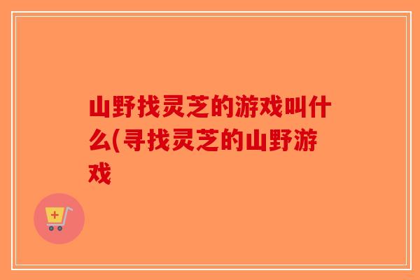 山野找灵芝的游戏叫什么(寻找灵芝的山野游戏