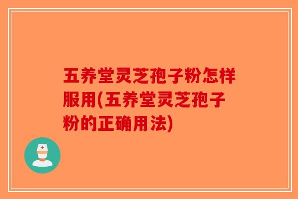 五养堂灵芝孢子粉怎样服用(五养堂灵芝孢子粉的正确用法)