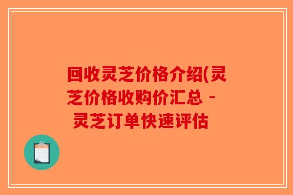 回收灵芝价格介绍(灵芝价格收购价汇总 - 灵芝订单快速评估