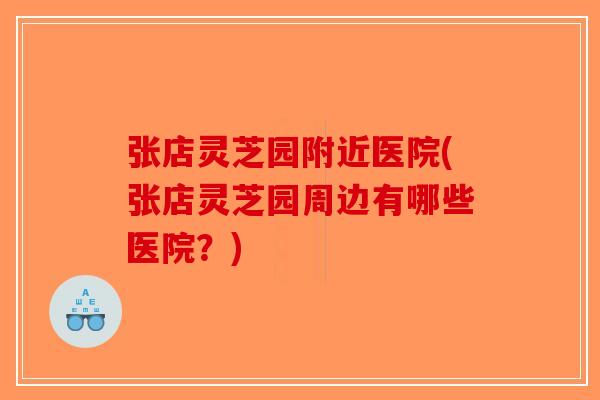 张店灵芝园附近医院(张店灵芝园周边有哪些医院？)
