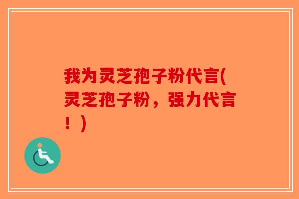 我为灵芝孢子粉代言(灵芝孢子粉，强力代言！)