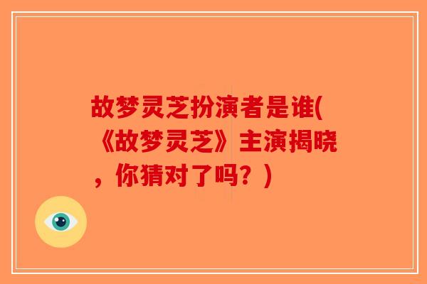 故梦灵芝扮演者是谁(《故梦灵芝》主演揭晓，你猜对了吗？)