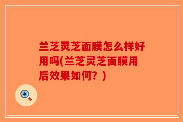 兰芝灵芝面膜怎么样好用吗(兰芝灵芝面膜用后效果如何？)