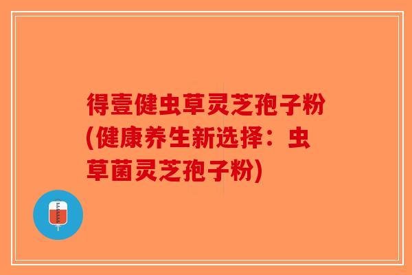 得壹健虫草灵芝孢子粉(健康养生新选择：虫草菌灵芝孢子粉)