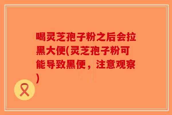 喝灵芝孢子粉之后会拉黑大便(灵芝孢子粉可能导致黑便，注意观察)