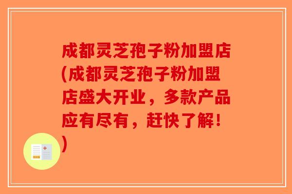 成都灵芝孢子粉加盟店(成都灵芝孢子粉加盟店盛大开业，多款产品应有尽有，赶快了解！)