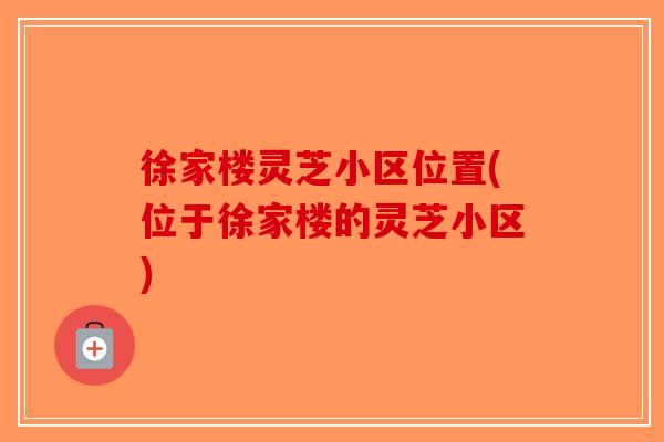徐家楼灵芝小区位置(位于徐家楼的灵芝小区)