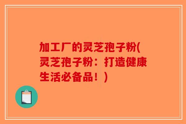 加工厂的灵芝孢子粉(灵芝孢子粉：打造健康生活必备品！)