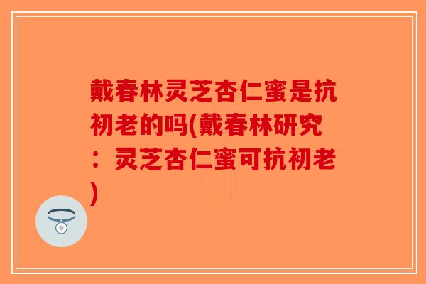 戴春林灵芝杏仁蜜是抗初老的吗(戴春林研究：灵芝杏仁蜜可抗初老)