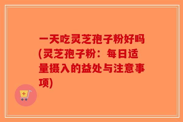 一天吃灵芝孢子粉好吗(灵芝孢子粉：每日适量摄入的益处与注意事项)