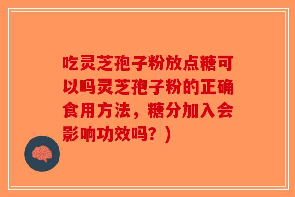 吃灵芝孢子粉放点糖可以吗灵芝孢子粉的正确食用方法，糖分加入会影响功效吗？)