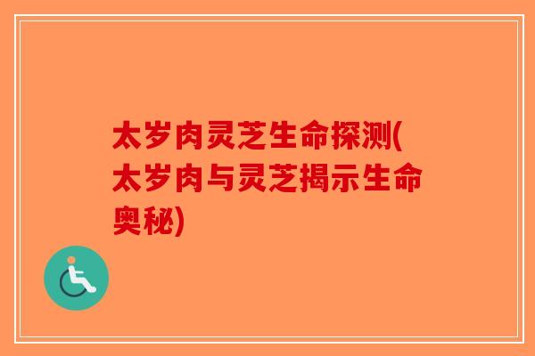 太岁肉灵芝生命探测(太岁肉与灵芝揭示生命奥秘)