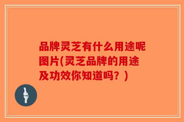 品牌灵芝有什么用途呢图片(灵芝品牌的用途及功效你知道吗？)