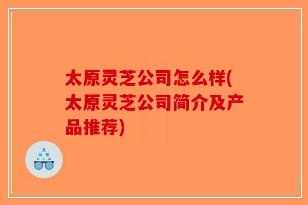 太原灵芝公司怎么样(太原灵芝公司简介及产品推荐)