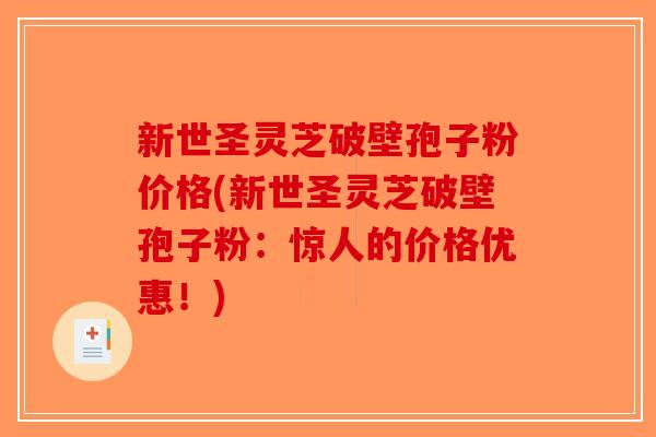 新世圣灵芝破壁孢子粉价格(新世圣灵芝破壁孢子粉：惊人的价格优惠！)