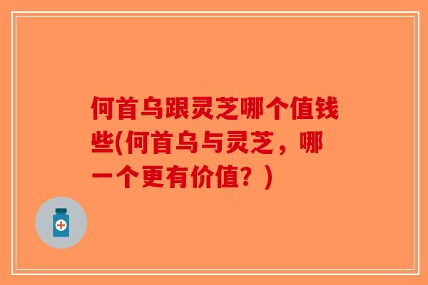 何首乌跟灵芝哪个值钱些(何首乌与灵芝，哪一个更有价值？)