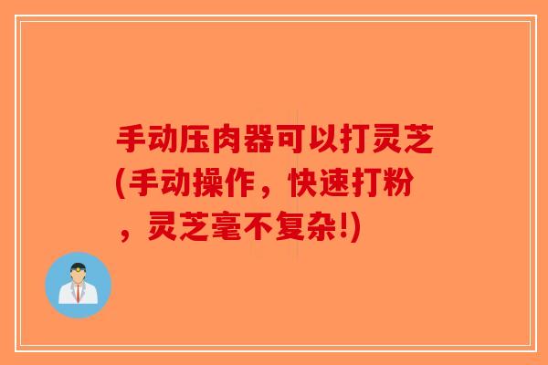 手动压肉器可以打灵芝(手动操作，快速打粉，灵芝毫不复杂!)