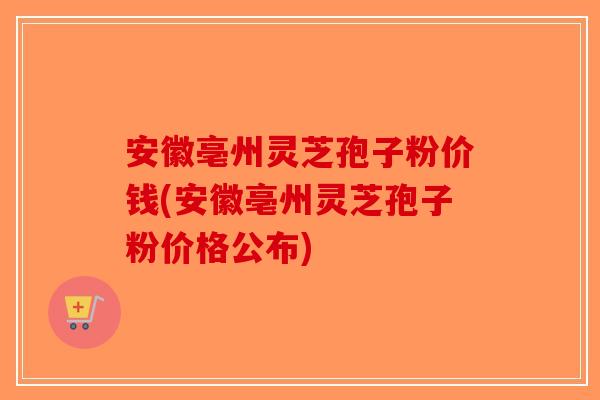 安徽亳州灵芝孢子粉价钱(安徽亳州灵芝孢子粉价格公布) 安徽亳州灵芝孢子粉价钱(安徽亳州灵芝孢子粉价格公布)