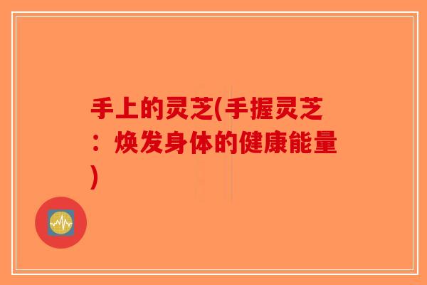 手上的灵芝(手握灵芝：焕发身体的健康能量)