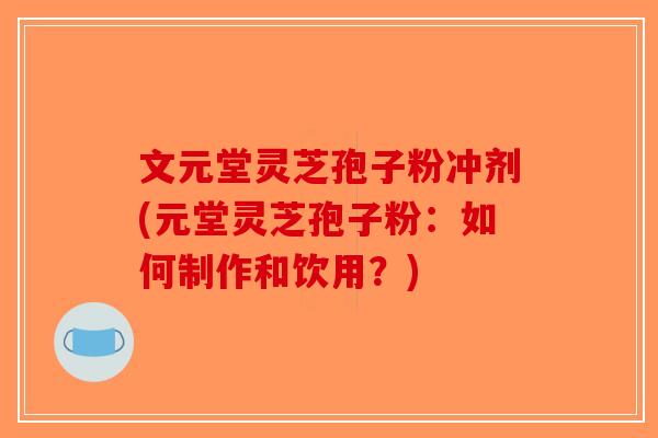 文元堂灵芝孢子粉冲剂(元堂灵芝孢子粉：如何制作和饮用？)