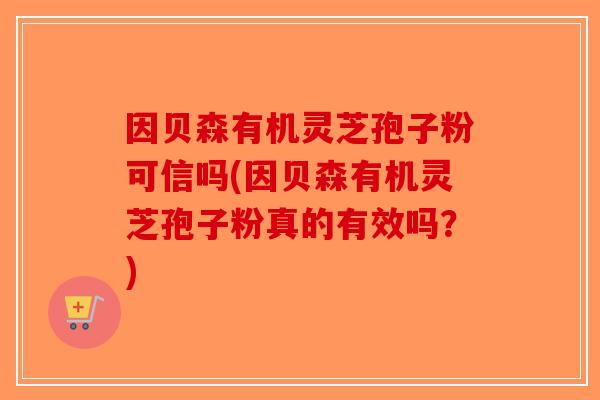 因贝森有机灵芝孢子粉可信吗(因贝森有机灵芝孢子粉真的有效吗？)
