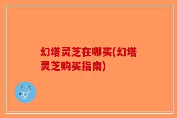 幻塔灵芝在哪买(幻塔灵芝购买指南)