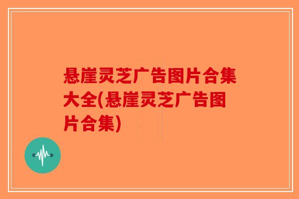 悬崖灵芝广告图片合集大全(悬崖灵芝广告图片合集)