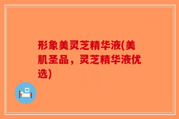 形象美灵芝精华液(美肌圣品,灵芝精华液优选) 形象美灵芝精华液(美肌圣品,灵芝精华液优选)