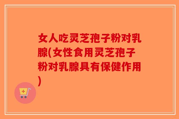 女人吃灵芝孢子粉对乳腺(女性食用灵芝孢子粉对乳腺具有保健作用)
