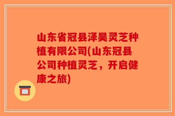 山东省冠县泽昊灵芝种植有限公司(山东冠县公司种植灵芝,开启健康之旅) 山东省冠县泽昊灵芝种植有限公司(山东冠县公司种植灵芝,开启健康之旅)