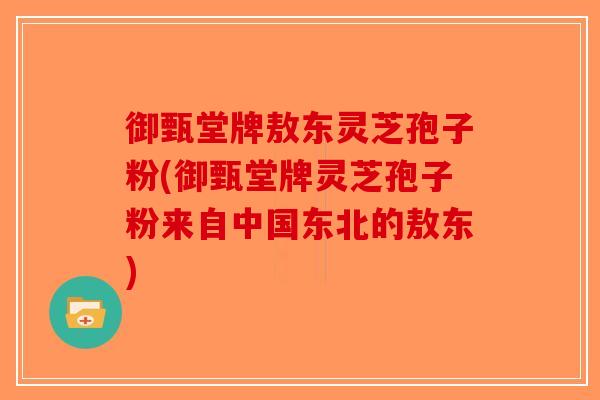 御甄堂牌敖东灵芝孢子粉(御甄堂牌灵芝孢子粉来自中国东北的敖东)