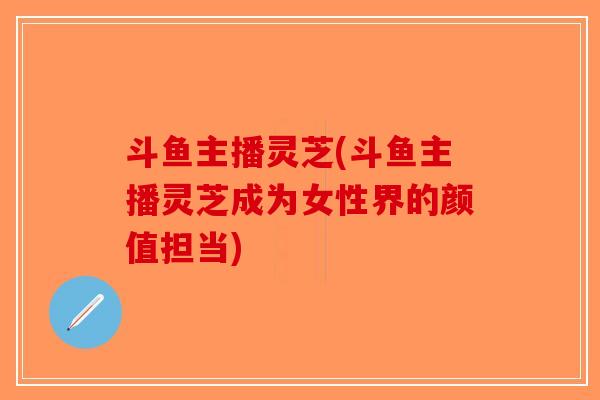 斗鱼主播灵芝(斗鱼主播灵芝成为女性界的颜值担当)
