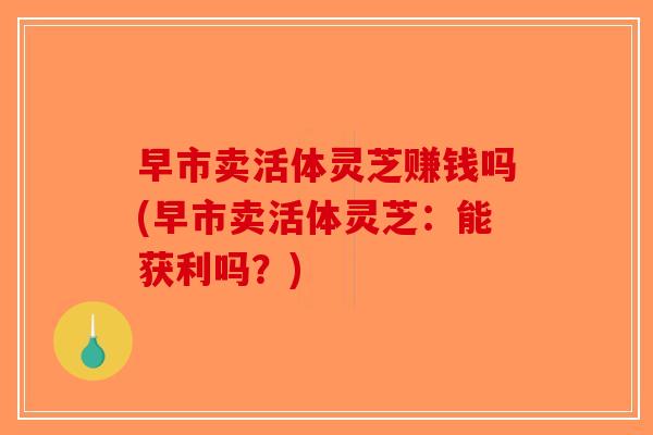 早市卖活体灵芝赚钱吗(早市卖活体灵芝：能获利吗？)