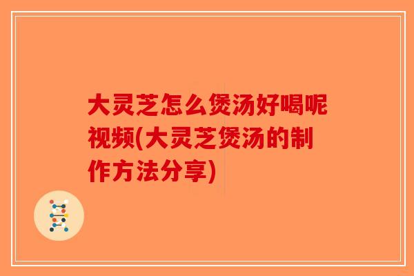 大灵芝怎么煲汤好喝呢视频(大灵芝煲汤的制作方法分享)