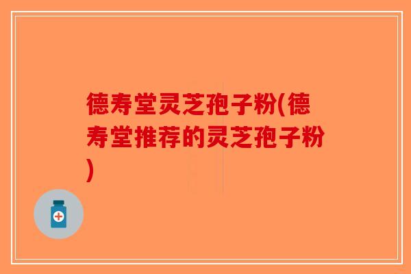 德寿堂灵芝孢子粉(德寿堂推荐的灵芝孢子粉) 德寿堂灵芝孢子粉(德寿堂推荐的灵芝孢子粉)