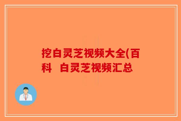 挖白灵芝视频大全(百科  白灵芝视频汇总