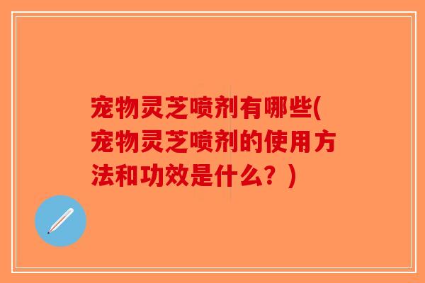 宠物灵芝喷剂有哪些(宠物灵芝喷剂的使用方法和功效是什么？)