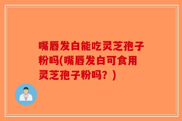 嘴唇发白能吃灵芝孢子粉吗(嘴唇发白可食用灵芝孢子粉吗？)