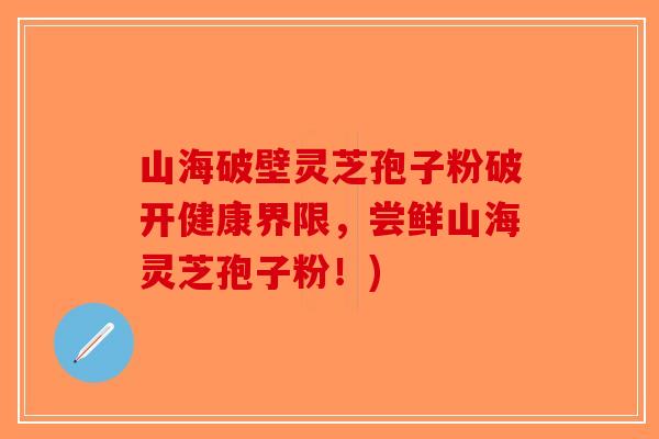 山海破壁灵芝孢子粉破开健康界限，尝鲜山海灵芝孢子粉！)