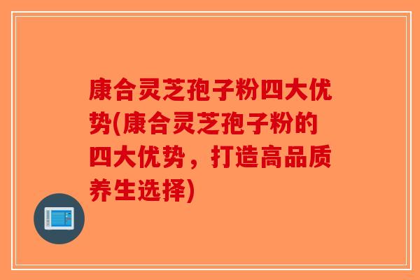 康合灵芝孢子粉四大优势(康合灵芝孢子粉的四大优势,打造高品质养生选择) 康合灵芝孢子粉四大优势(康合灵芝孢子粉的四大优势,打造高品质养生选择)
