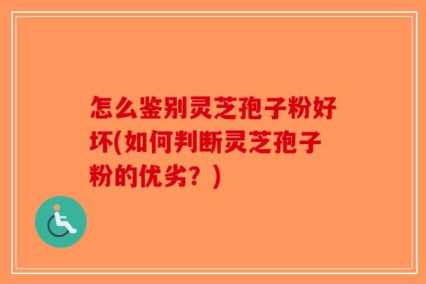怎么鉴别灵芝孢子粉好坏(如何判断灵芝孢子粉的优劣？)