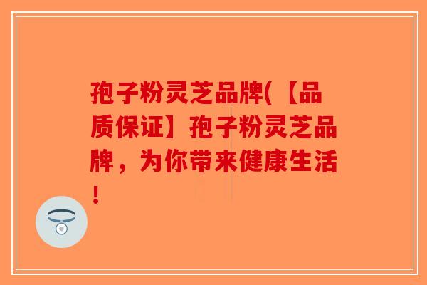 孢子粉灵芝品牌(【品质保证】孢子粉灵芝品牌，为你带来健康生活！